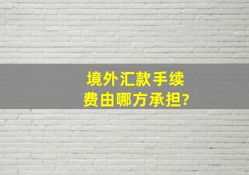 境外汇款手续费由哪方承担?