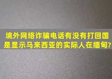 境外网络诈骗电话,有没有打回国是显示马来西亚的,实际人在缅甸?