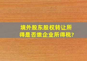 境外股东股权转让所得是否缴企业所得税?