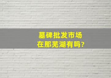 墓碑批发市场在那芜湖有吗?