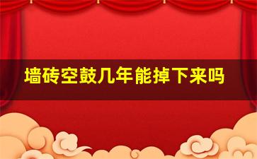 墙砖空鼓几年能掉下来吗