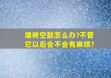 墙砖空鼓怎么办?不管它以后会不会有麻烦?