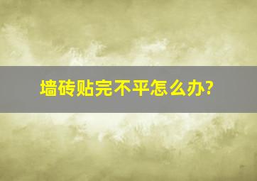 墙砖贴完不平怎么办?