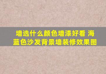 墙选什么颜色墙漆好看 海蓝色沙发背景墙装修效果图