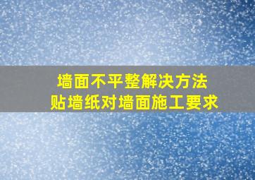 墙面不平整解决方法 贴墙纸对墙面施工要求