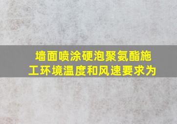 墙面喷涂硬泡聚氨酯施工环境温度和风速要求为()