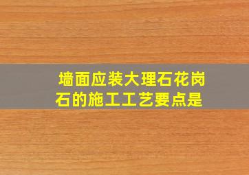 墙面应装大理石,花岗石的施工工艺要点是( )