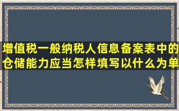 增值税一般纳税人信息备案表中的仓储能力应当怎样填写,以什么为单位?