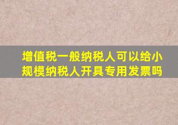 增值税一般纳税人可以给小规模纳税人开具专用发票吗