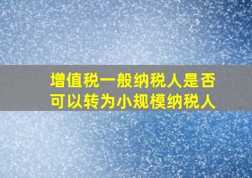 增值税一般纳税人是否可以转为小规模纳税人(