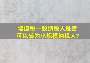 增值税一般纳税人是否可以转为小规模纳税人?