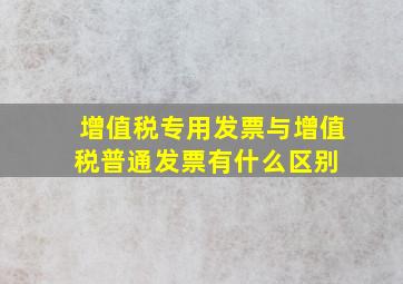 增值税专用发票与增值税普通发票有什么区别 