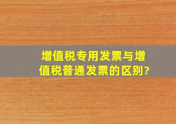 增值税专用发票与增值税普通发票的区别?