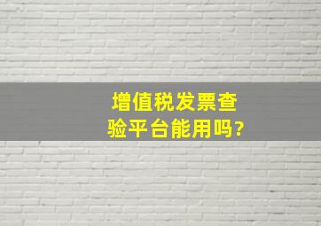 增值税发票查验平台能用吗?