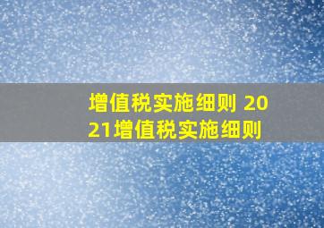 增值税实施细则 2021增值税实施细则 