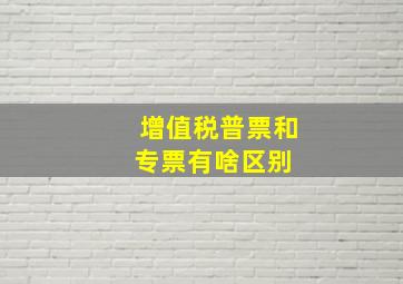 增值税普票和专票有啥区别 