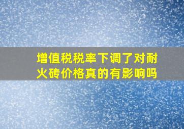 增值税税率下调了,对耐火砖价格真的有影响吗