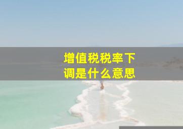 增值税税率下调是什么意思