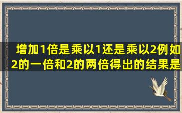 增加1倍是乘以1还是乘以2,例如2的一倍和2的两倍,得出的结果是一样吗?