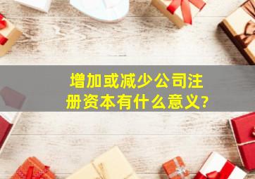 增加或减少公司注册资本有什么意义?