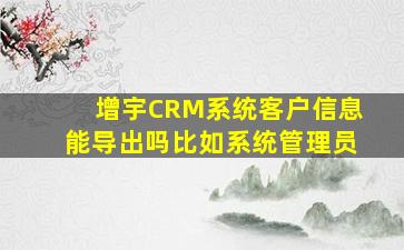 增宇CRM系统,客户信息能导出吗(比如系统管理员)