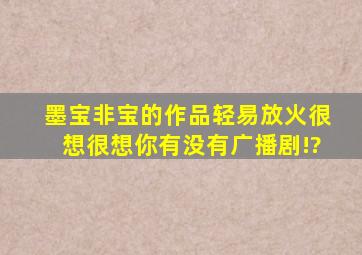 墨宝非宝的作品《轻易放火》,《很想很想你》有没有广播剧!?