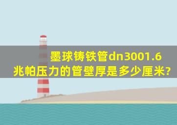 墨球铸铁管dn300。1.6兆帕压力的管壁厚是多少厘米?