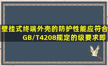 壁挂式终端外壳的防护性能应符合GB/T4208规定的()级要求,即防尘和...