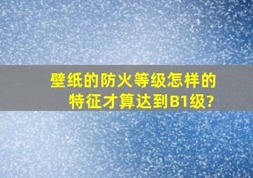 壁纸的防火等级怎样的特征才算达到B1级?