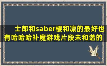 士郎和saber(樱和凛的最好也有哈哈哈)补魔游戏片段未和谐的 拜托了!!...