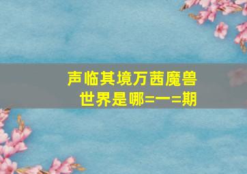 声临其境万茜魔兽世界是哪=一=期