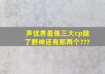 声优界最强三大cp除了野神还有那两个???