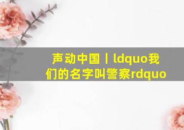 声动中国丨“我们的名字叫警察”