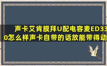 声卡艾肯膜拜U配电容麦ED330怎么样声卡自带的话放能带得动。ED...