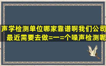 声学检测单位哪家靠谱啊,我们公司最近需要去做=一=个噪声检测呢?