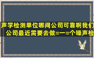 声学检测单位哪间公司可靠啊,我们公司最近需要去做=一=个噪声检测呢?