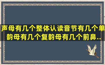 声母有几个,整体认读音节有几个,单韵母有几个,复韵母有几个,前鼻...