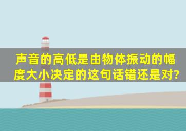 声音的高低是由物体振动的幅度大小决定的这句话错还是对?