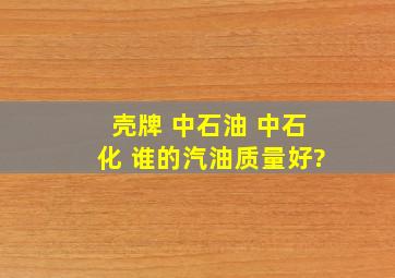 壳牌 中石油 中石化 谁的汽油质量好?