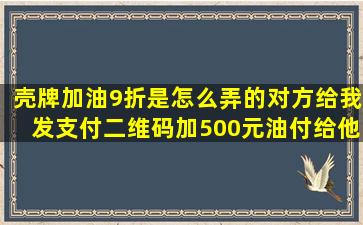 壳牌加油9折是怎么弄的,对方给我发支付二维码加500元油付给他450元...