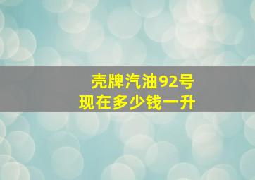 壳牌汽油92号现在多少钱一升(