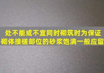 处不能或不宜同时砌筑时为保证砌体接槎部位的砂浆饱满一般应留