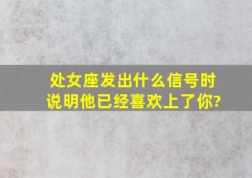 处女座发出什么信号时,说明他已经喜欢上了你?