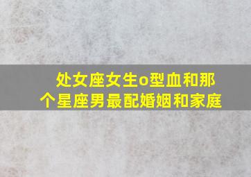 处女座女生o型血和那个星座男最配,婚姻和家庭,