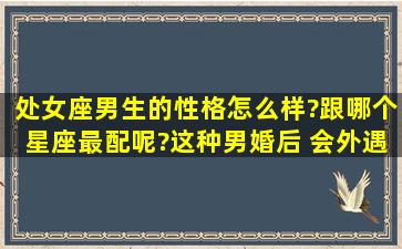 处女座男生的性格怎么样?跟哪个星座最配呢?这种男婚后 会外遇吗