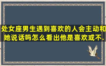 处女座男生遇到喜欢的人会主动和她说话吗,怎么看出他是喜欢或不...