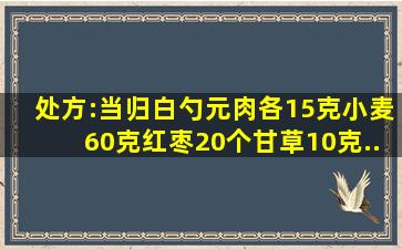 处方:当归、白勺、元肉各15克、小麦60克、红枣20个、甘草10克。...