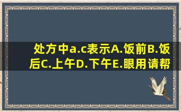 处方中a.c表示()A.饭前B.饭后C.上午D.下午E.眼用请帮忙给出正确答案...