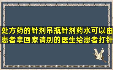 处方药的针剂(吊瓶针剂药水)可以由患者拿回家,请别的医生给患者打针...