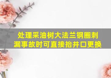 处理()采油树大法兰钢圈刺漏事故时,可直接抬井口更换。